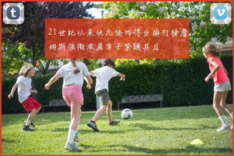 21世纪以来状元场均得分排行榜詹姆斯领衔浓眉华子紧随其后