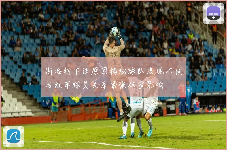 斯洛特下课原因揭秘球队表现不佳与红军球员关系紧张双重影响