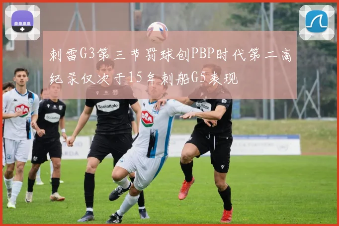 刺雷G3第三节罚球创PBP时代第二高纪录仅次于15年刺船G5表现