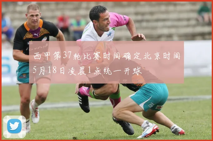 西甲第37轮比赛时间确定北京时间5月18日凌晨1点统一开球