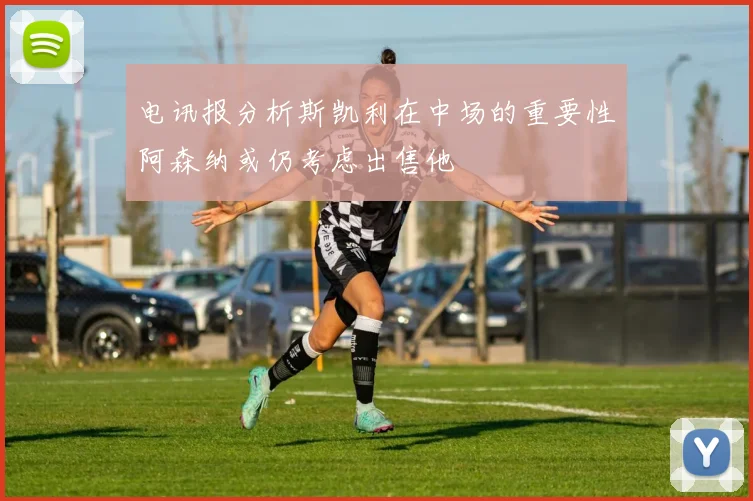 电讯报分析斯凯利在中场的重要性阿森纳或仍考虑出售他