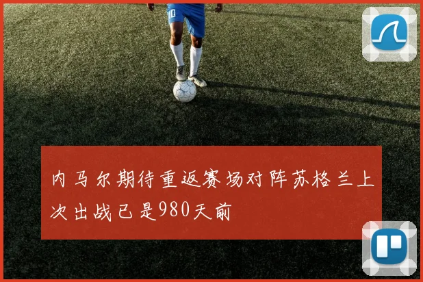 内马尔期待重返赛场对阵苏格兰上次出战已是980天前