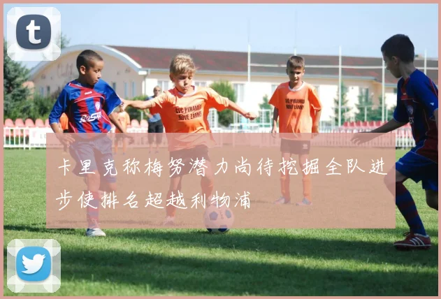 卡里克称梅努潜力尚待挖掘全队进步使排名超越利物浦