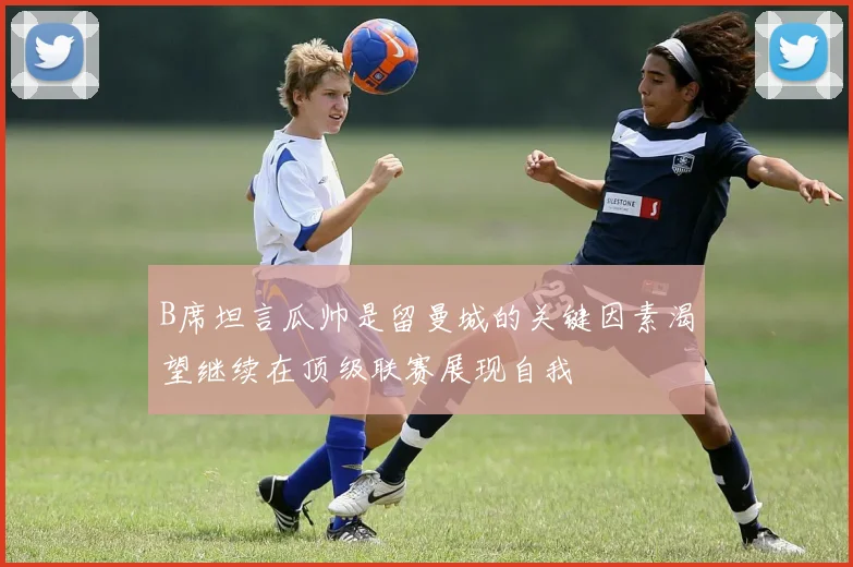 B席坦言瓜帅是留曼城的关键因素渴望继续在顶级联赛展现自我