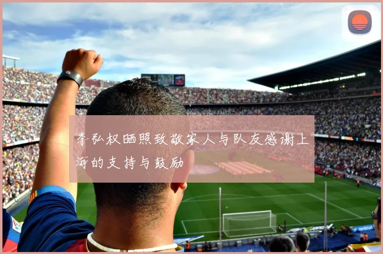 李弘权晒照致敬家人与队友感谢上海的支持与鼓励